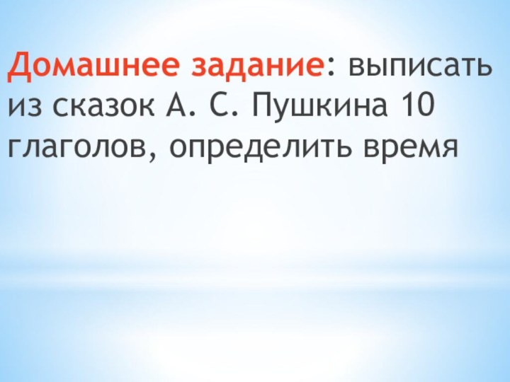 Домашнее задание: выписать из сказок А. С. Пушкина 10 глаголов, определить время