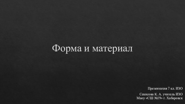 Форма и материалПрезентация 7 кл. ИЗО Секисова К. А. учитель ИЗО Маоу «СШ №19» г. Хабаровск