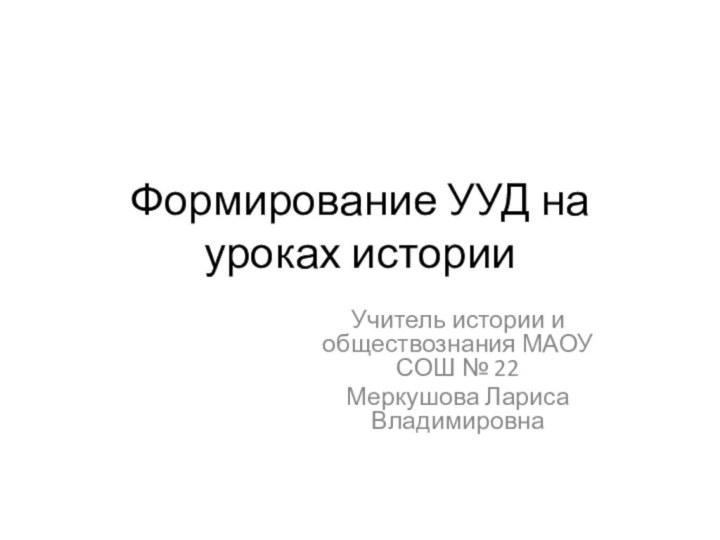 Формирование УУД на уроках историиУчитель истории и обществознания МАОУ СОШ № 22 Меркушова Лариса Владимировна