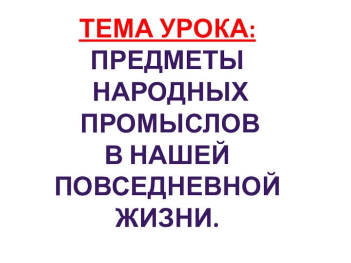 Тема урока:Предметы народных промысловВ нашей Повседневной Жизни.