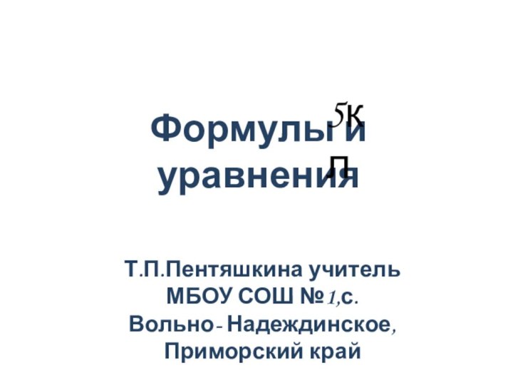 Формулы и уравненияТ.П.Пентяшкина учитель МБОУ СОШ №1,с. Вольно- Надеждинское,Приморский край5кл