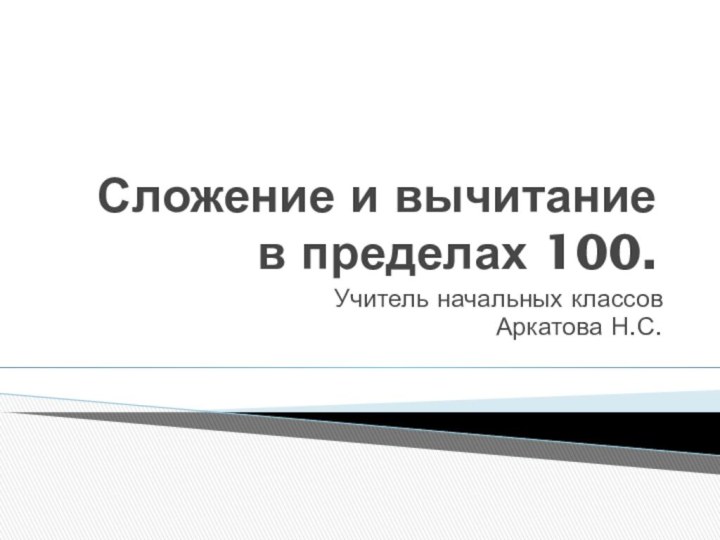 Сложение и вычитание в пределах 100.Учитель начальных классов Аркатова Н.С.