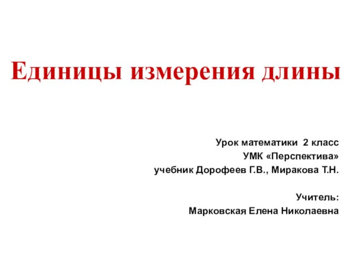 Единицы измерения длиныУрок математики 2 класс УМК «Перспектива» учебник Дорофеев Г.В., Миракова Т.Н.Учитель: Марковская Елена Николаевна