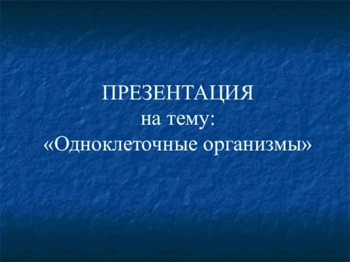 ПРЕЗЕНТАЦИЯ  на тему: «Одноклеточные организмы»