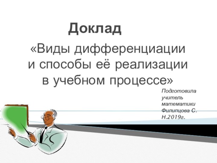 Доклад«Виды дифференциации и способы её реализации в учебном процессе»Подготовилаучитель математикиФилипцова С.Н.2019г.