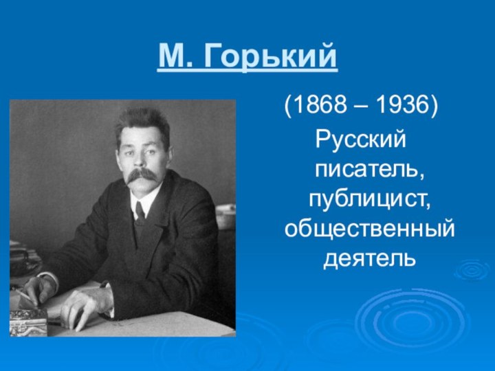 М. Горький(1868 – 1936)Русский писатель, публицист, общественный деятель