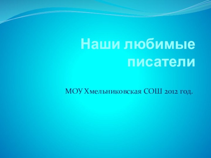 Наши любимые писателиМОУ Хмельниковская СОШ 2012 год.