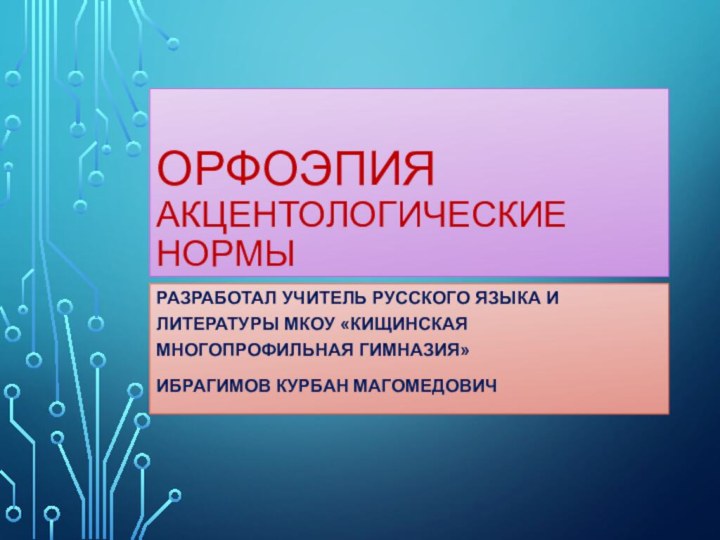 Орфоэпия акцентологические нормыРазработал учитель русского языка и литературы МКОУ «Кищинская многопрофильная гимназия» Ибрагимов Курбан Магомедович