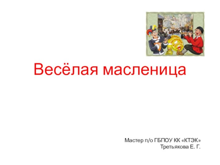 Весёлая масленицаМастер п/о ГБПОУ КК «КТЭК»Третьякова Е. Г.