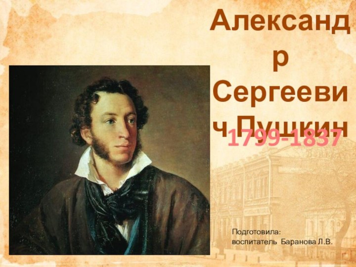 Александр Сергеевич Пушкин1799-1837Подготовила: воспитатель Баранова Л.В.