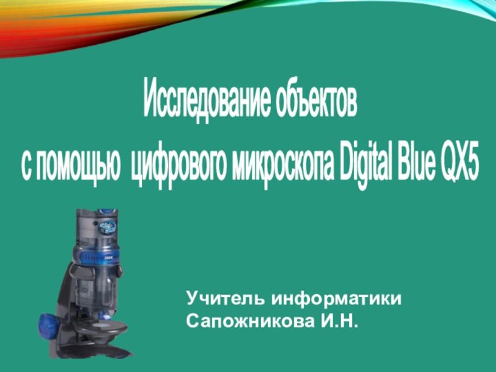 Учитель информатики Сапожникова И.Н.Исследование объектов с помощью цифрового микроскопа Digital Blue QX5