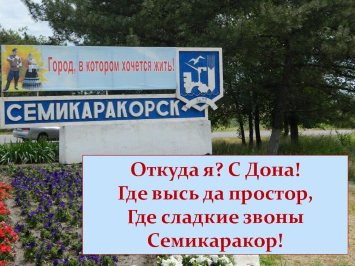 Откуда я? С Дона!Где высь да простор,Где сладкие звоныСемикаракор!