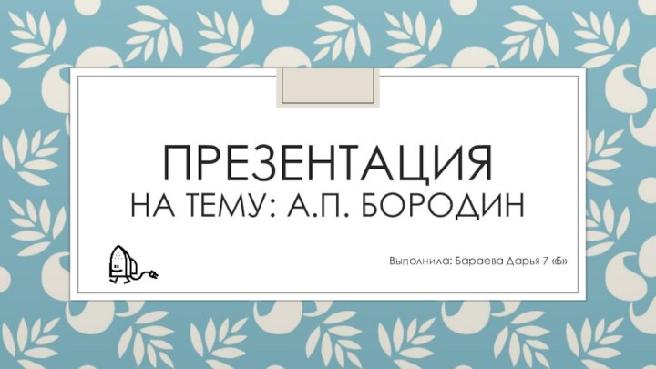 ПРЕЗЕНТАЦИЯ На тему: А.П. БородинВыполнила: Бараева Дарья 7 «Б»