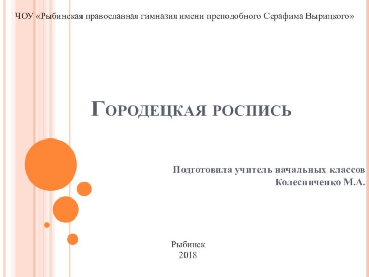 Городецкая росписьПодготовила учитель начальных классов Колесниченко М.А.ЧОУ «Рыбинская православная гимназия имени преподобного Серафима Вырицкого»Рыбинск2018