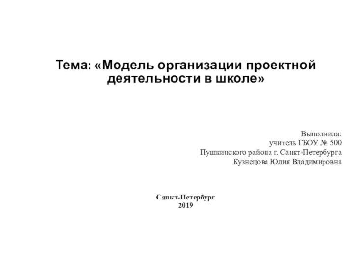 Тема: «Модель организации проектной деятельности в школе»    Выполнила:учитель ГБОУ № 500Пушкинского района г. Санкт-ПетербургаКузнецова Юлия Владимировна   Санкт-Петербург2019