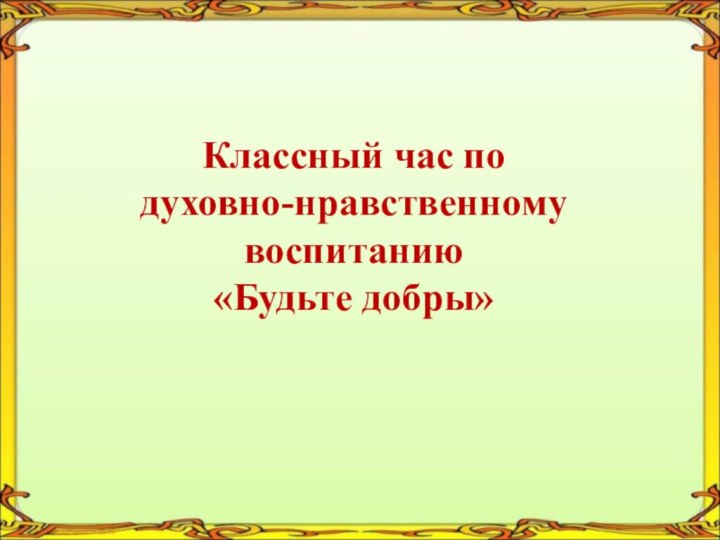 Классный час по  духовно-нравственному воспитанию «Будьте добры»