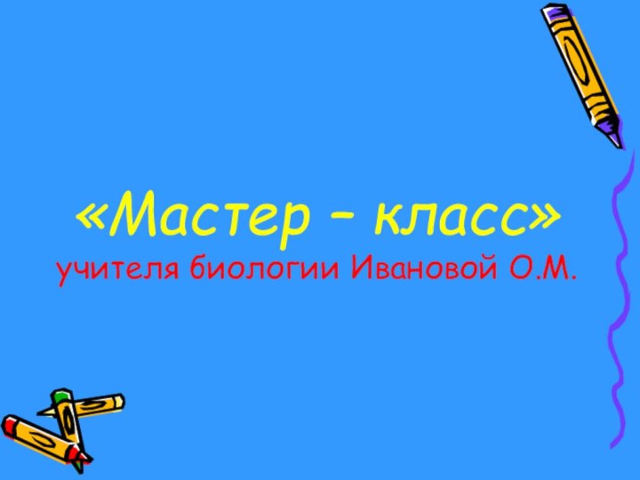 «Мастер – класс» учителя биологии Ивановой О.М.