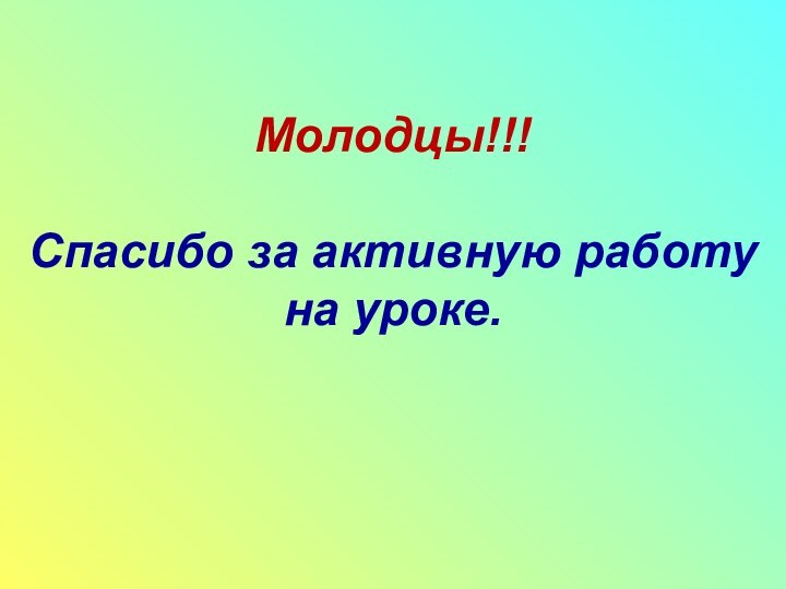 Молодцы!!!  Спасибо за активную работу на уроке.