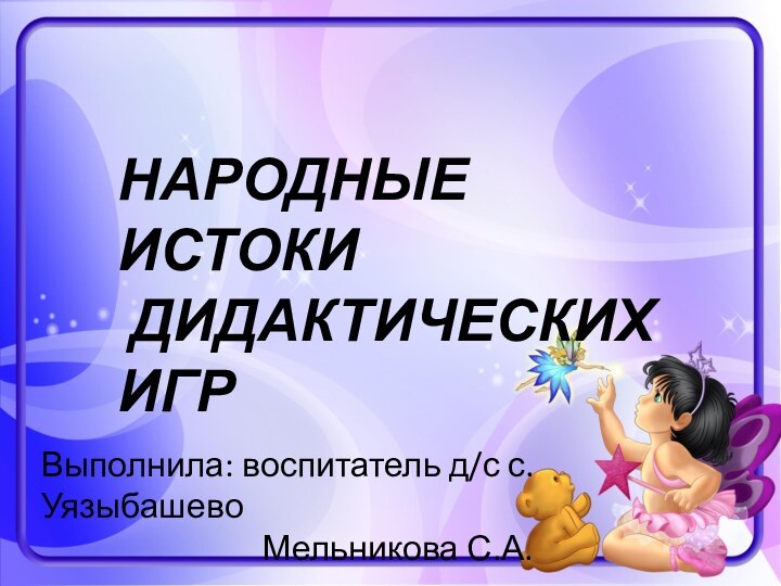 НАРОДНЫЕ ИСТОКИ ДИДАКТИЧЕСКИХИГР Выполнила: воспитатель д/с с.Уязыбашево