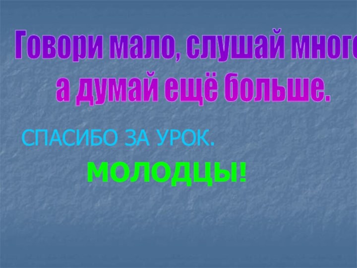 СПАСИБО ЗА УРОК.       МОЛОДЦЫ!Говори мало, слушай