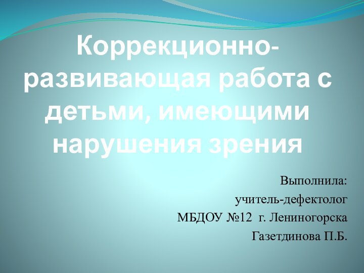 Коррекционно-развивающая работа с детьми, имеющими нарушения зренияВыполнила:учитель-дефектолог МБДОУ №12 г. ЛениногорскаГазетдинова П.Б.