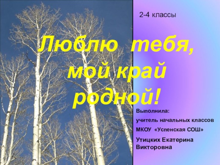 2-4 классыЛюблю тебя, мой край родной!Выполнила:учитель начальных классов МКОУ «Успенская СОШ»Утицких Екатерина Викторовна