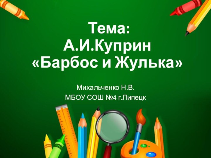 Тема:  А.И.Куприн  «Барбос и Жулька»Михальченко Н.В.МБОУ СОШ №4 г.Липецк