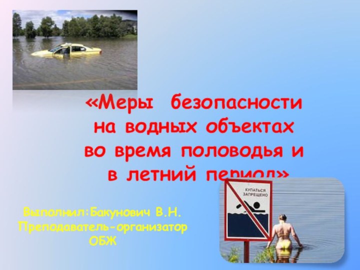 «Меры безопасности на водных объектах во время половодья и в летний период»Выполнил:Бакунович В.Н.Преподаватель-организатор ОБЖ