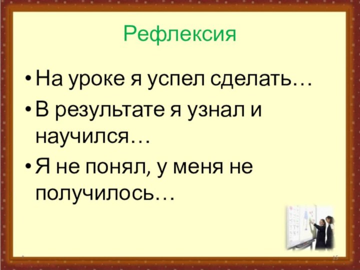 РефлексияНа уроке я успел сделать…В результате я узнал и научился…Я не понял, у меня не получилось…*