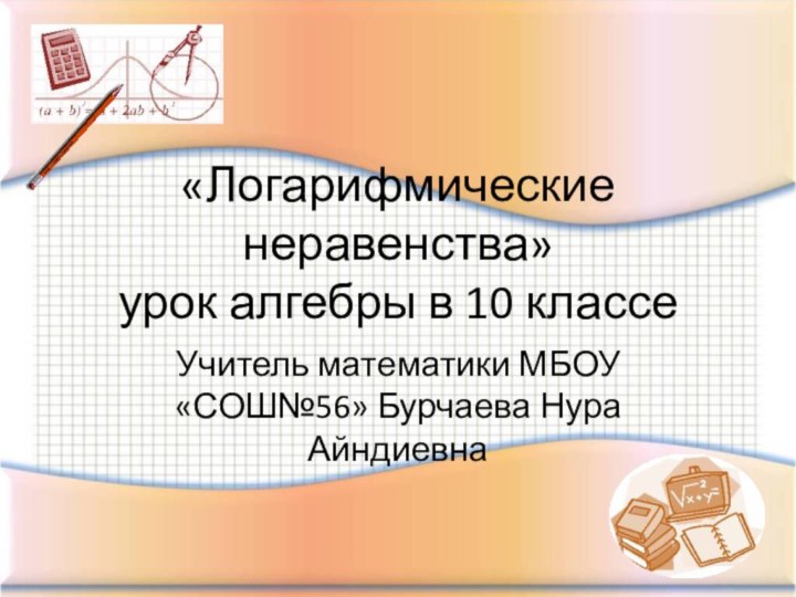 «Логарифмические неравенства» урок алгебры в 10 классеУчитель математики МБОУ «СОШ№56» Бурчаева Нура Айндиевна