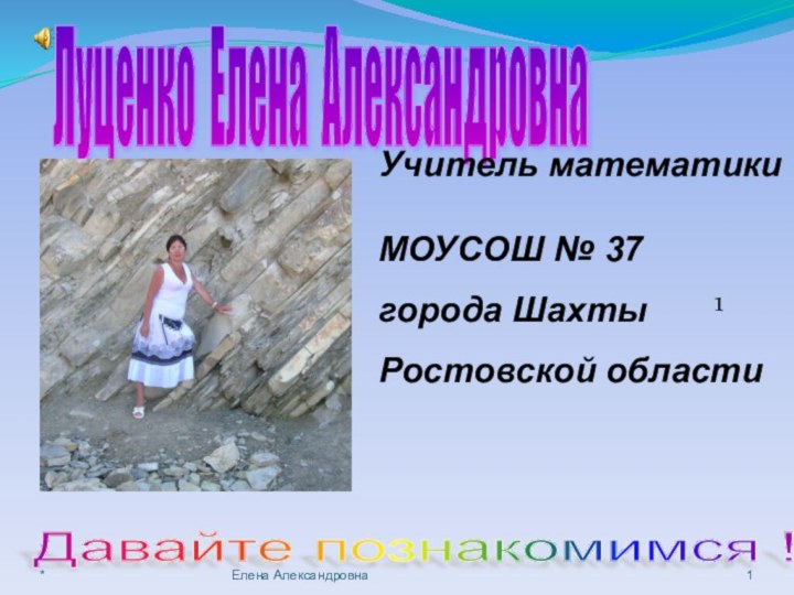 1*Елена АлександровнаДавайте познакомимся ! Луценко Елена Александровна Учитель математики МОУСОШ № 37 города Шахты Ростовской области