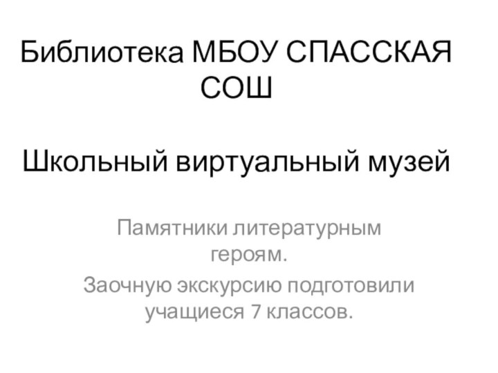 Библиотека МБОУ СПАССКАЯ СОШ  Школьный виртуальный музейПамятники литературным героям.Заочную экскурсию подготовили  учащиеся 7 классов.