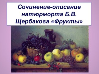 Презентация по русскому языку Сочинение-описание натюрморта Б. В. Щербакова Фрукты