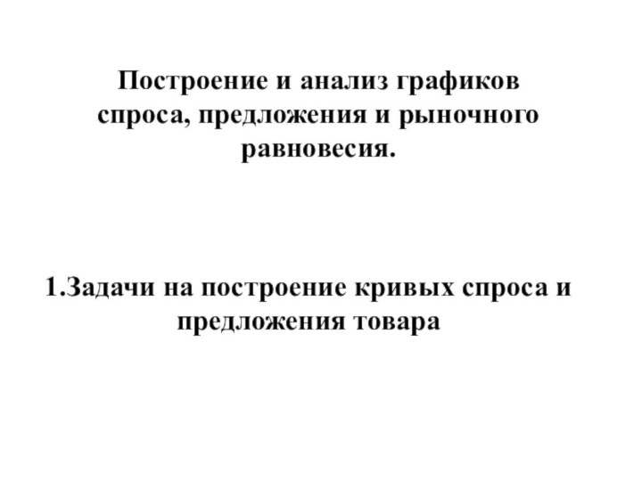 Построение и анализ графиков спроса, предложения и рыночного равновесия.1.Задачи на построение кривых спроса и предложения товара