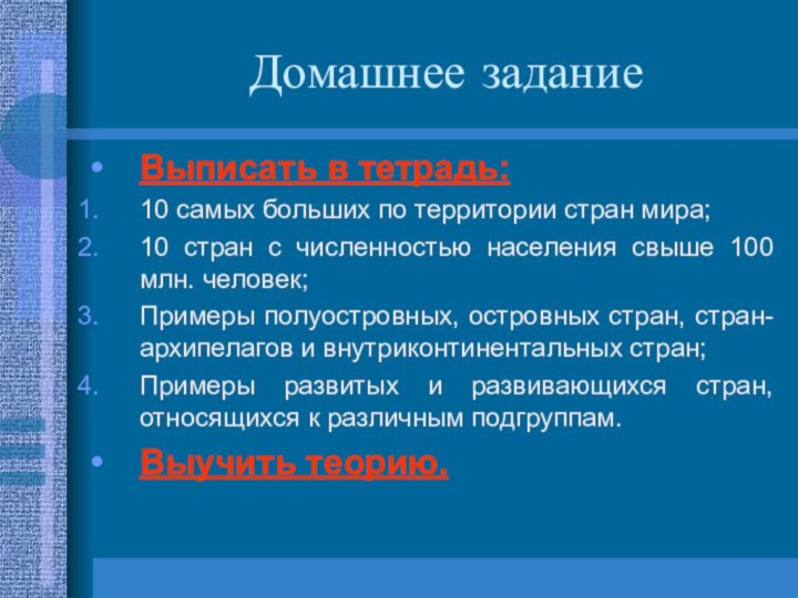 Домашнее заданиеВыписать в тетрадь:10 самых больших по территории стран мира;10 стран с