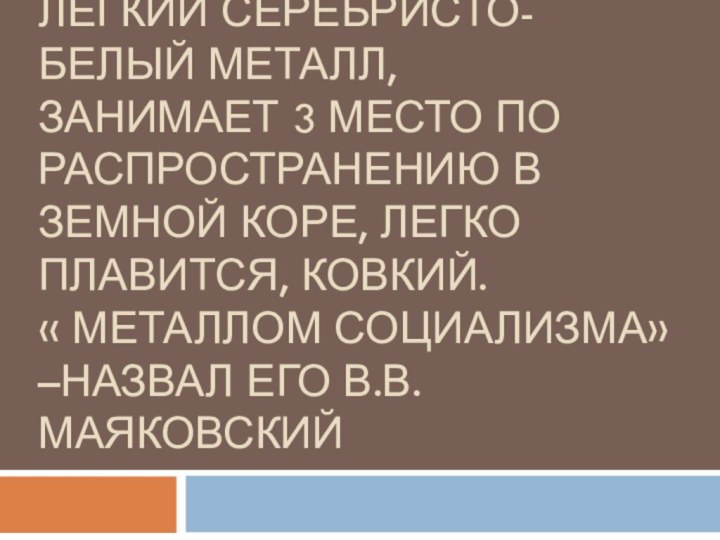 Легкий серебристо-белый металл, занимает 3 место по распространению в земной коре, легко