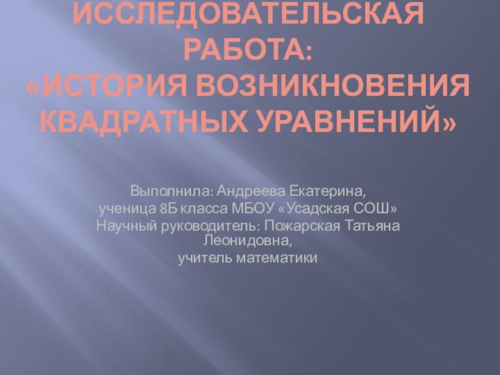 Исследовательская работа: «История возникновения квадратных уравнений» Выполнила: Андреева Екатерина,ученица 8Б класса МБОУ «Усадская СОШ»Научный