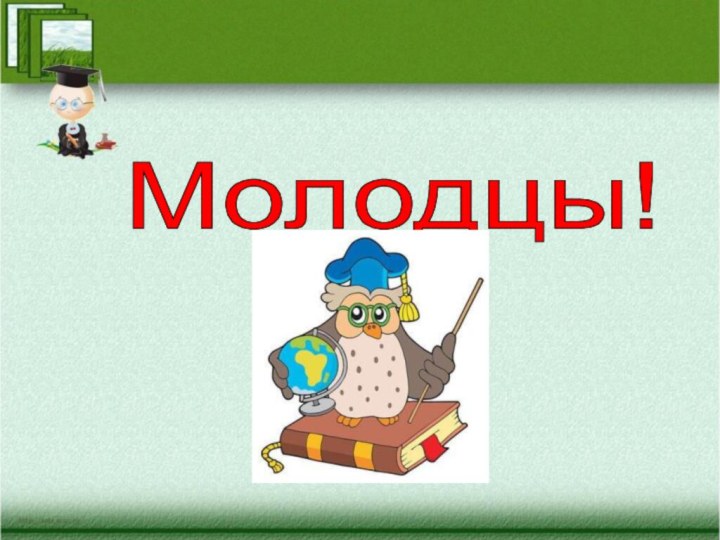 Молодцы!