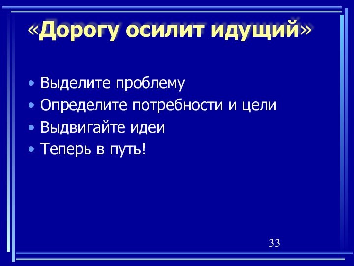 «Дорогу осилит идущий»Выделите проблемуОпределите потребности и целиВыдвигайте идеиТеперь в путь!