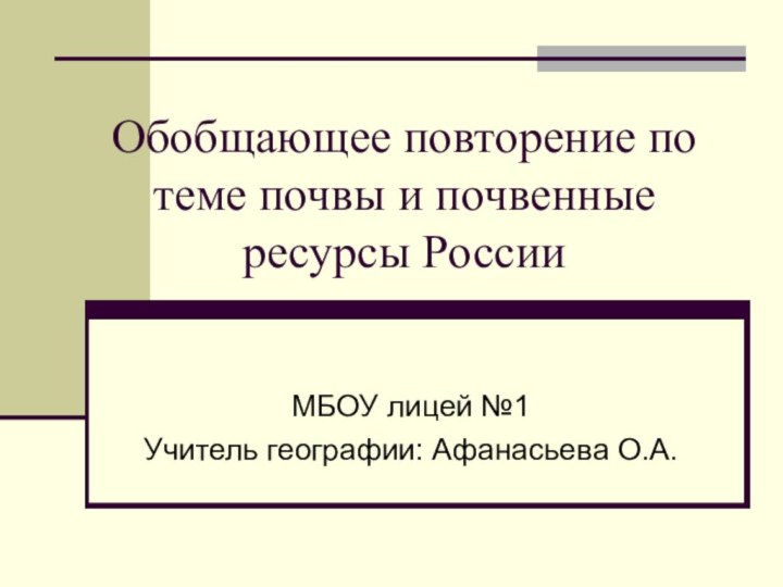 Обобщающее повторение по теме почвы и почвенные ресурсы РоссииМБОУ лицей №1 Учитель географии: Афанасьева О.А.