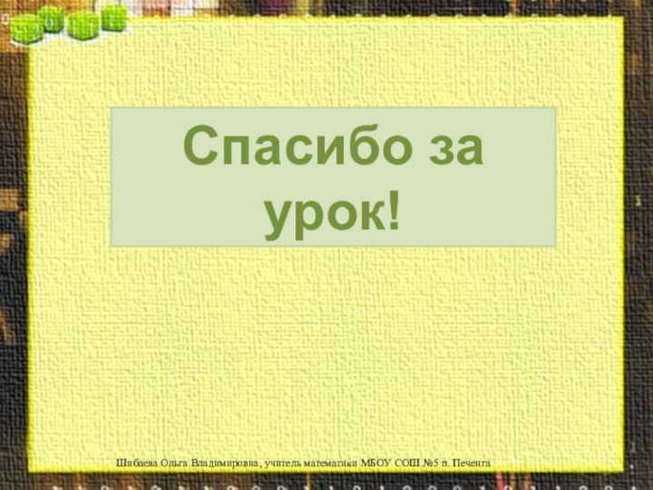 Спасибо за урок!Шибаева Ольга Владимировна, учитель математики МБОУ СОШ №5 п. Печенга