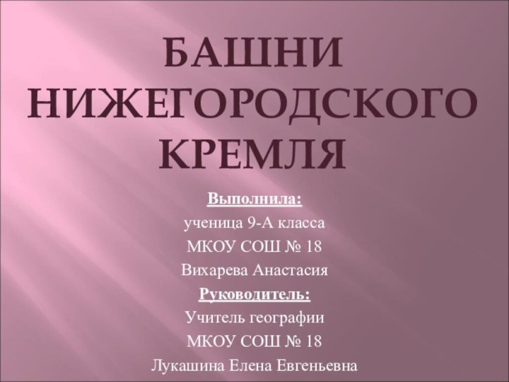 БАШНИ НИЖЕГОРОДСКОГО КРЕМЛЯВыполнила: ученица 9-А классаМКОУ СОШ № 18Вихарева АнастасияРуководитель:Учитель географии МКОУ