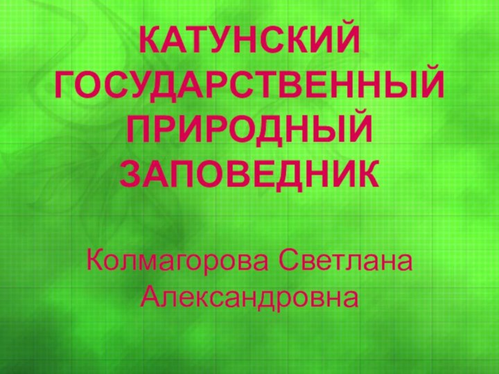 КАТУНСКИЙ ГОСУДАРСТВЕННЫЙ ПРИРОДНЫЙ ЗАПОВЕДНИК  Колмагорова Светлана Александровна