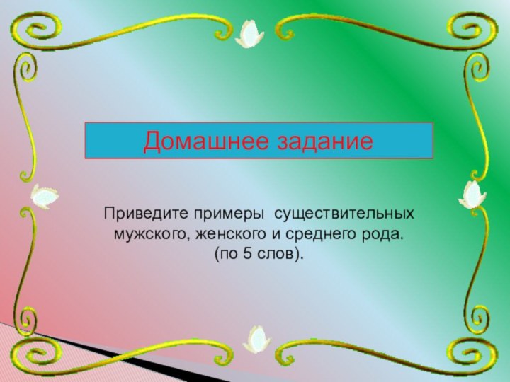 Домашнее заданиеПриведите примеры существительных мужского, женского и среднего рода. (по 5 слов).