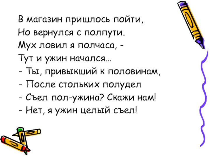 В магазин пришлось пойти,Но вернулся с полпути.Мух ловил я полчаса, - Тут