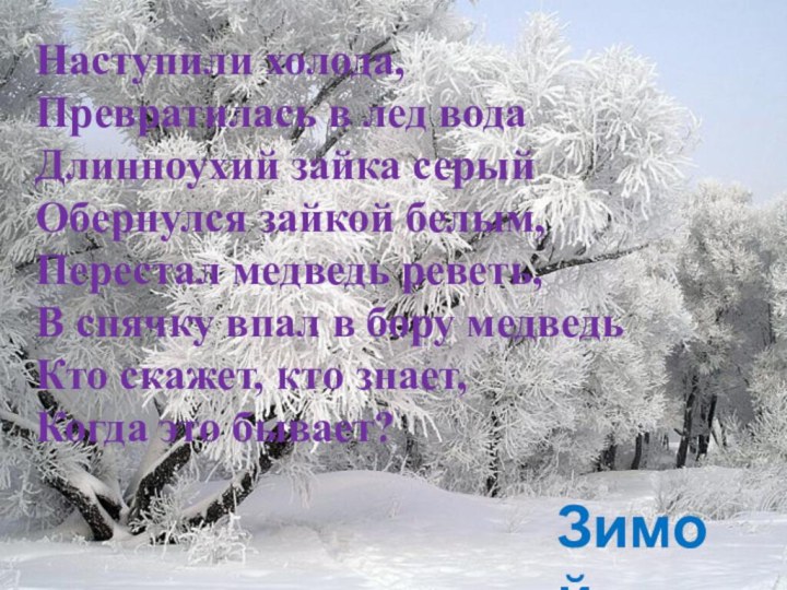 ЗимойНаступили холода,Превратилась в лед водаДлинноухий зайка серыйОбернулся зайкой белым,	Перестал медведь реветь,В спячку