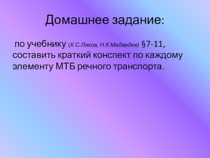 Домашнее задание: по учебнику (К.С.Ляхов, Н.К.Медведев) §7-11, составить краткий конспект по каждому элементу МТБ речного транспорта.