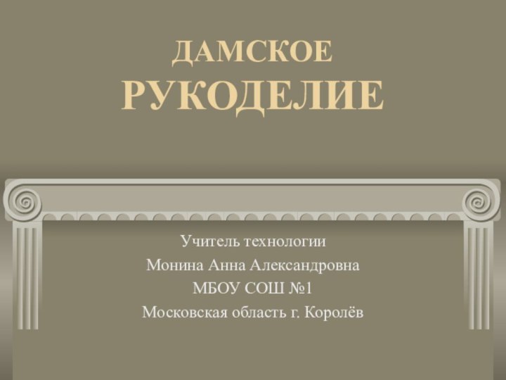 ДАМСКОЕ РУКОДЕЛИЕУчитель технологииМонина Анна АлександровнаМБОУ СОШ №1Московская область г. Королёв