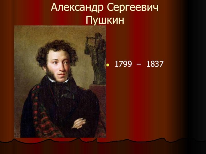 Александр Сергеевич  Пушкин1799 – 1837