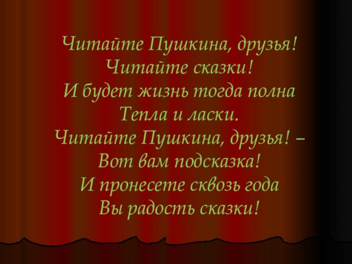 Читайте Пушкина, друзья! Читайте сказки! И будет жизнь тогда полна Тепла и